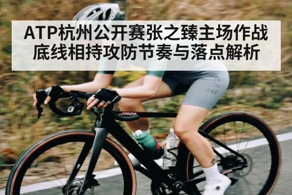 ATP杭州公开赛张之臻主场作战底线相持攻防节奏与落点解析