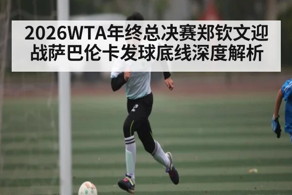 2026WTA年终总决赛郑钦文迎战萨巴伦卡发球底线深度解析