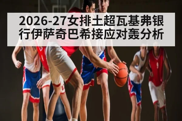 2026-27女排土超瓦基弗银行伊萨奇巴希接应对轰分析